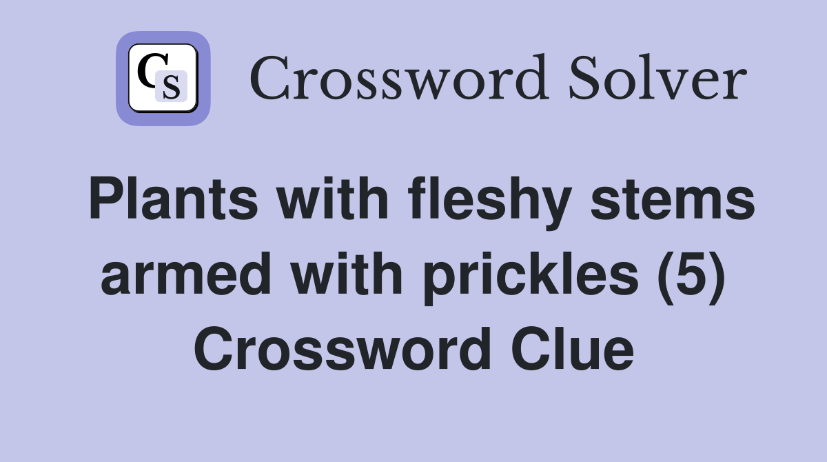 Plants with fleshy stems armed with prickles (5) Crossword Clue
